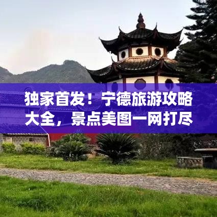 独家首发！宁德旅游攻略大全，景点美图一网打尽，游玩顺序一网掌控！