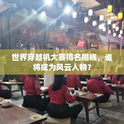 世界穿越机大赛排名揭晓，谁将成为风云人物？