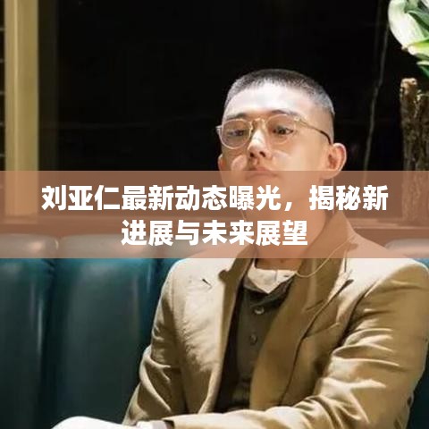 刘亚仁最新动态曝光，揭秘新进展与未来展望
