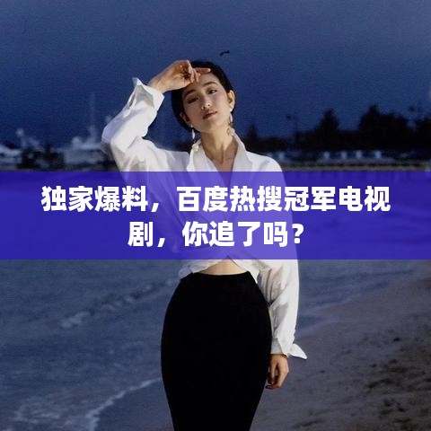 独家爆料，百度热搜冠军电视剧，你追了吗？