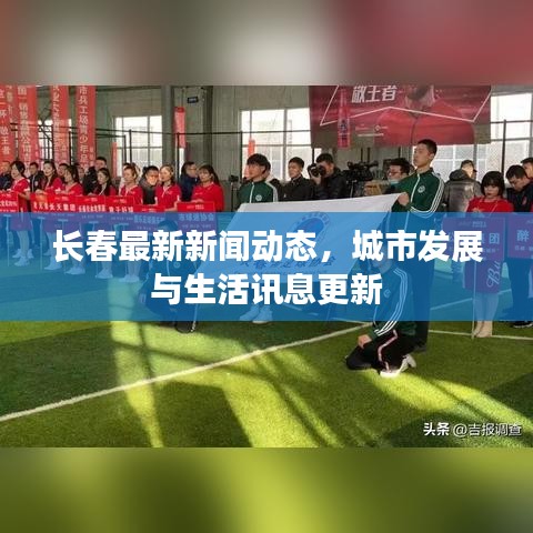 长春最新新闻动态，城市发展与生活讯息更新