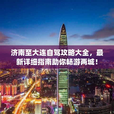 济南至大连自驾攻略大全，最新详细指南助你畅游两城！