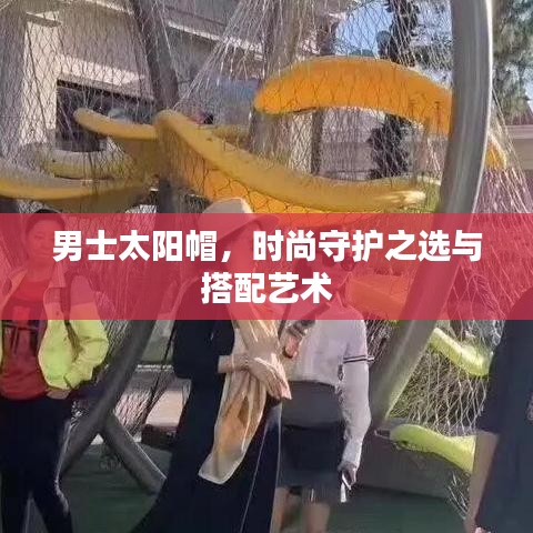 男士太阳帽，时尚守护之选与搭配艺术