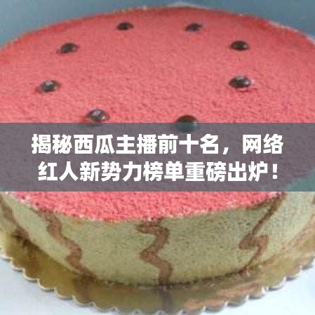 揭秘西瓜主播前十名，网络红人新势力榜单重磅出炉！