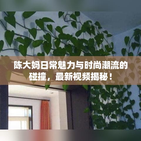 陈大妈日常魅力与时尚潮流的碰撞，最新视频揭秘！