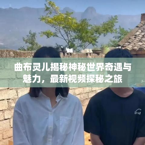 曲布灵儿揭秘神秘世界奇遇与魅力，最新视频探秘之旅
