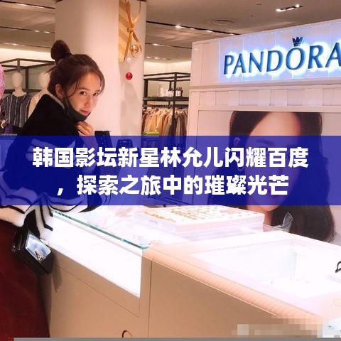 韩国影坛新星林允儿闪耀百度，探索之旅中的璀璨光芒