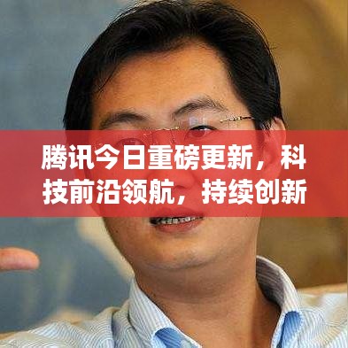 腾讯今日重磅更新，科技前沿领航，持续创新引领时代