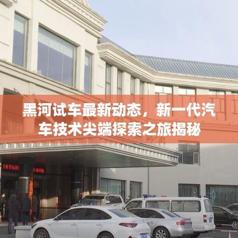 黑河试车最新动态，新一代汽车技术尖端探索之旅揭秘