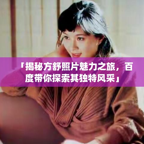 「揭秘方舒照片魅力之旅，百度带你探索其独特风采」