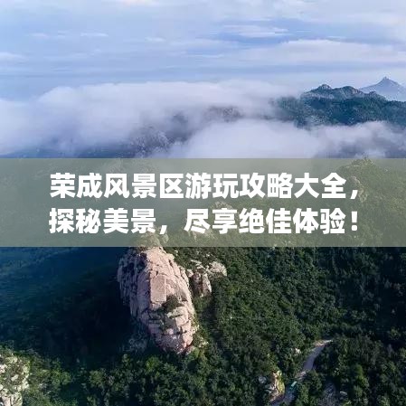荣成风景区游玩攻略大全，探秘美景，尽享绝佳体验！