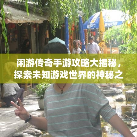 闲游传奇手游攻略大揭秘，探索未知游戏世界的神秘之旅！