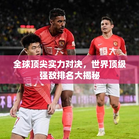 全球顶尖实力对决，世界顶级强敌排名大揭秘