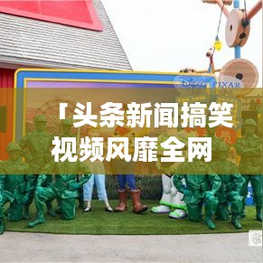 「头条新闻搞笑视频风靡全网，欢乐无处不在！引爆全网笑点！」