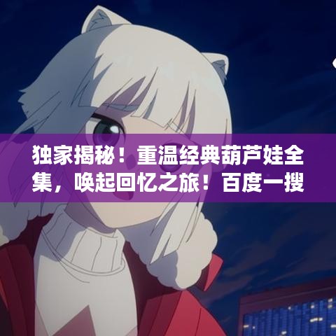 独家揭秘！重温经典葫芦娃全集，唤起回忆之旅！百度一搜，情感涌动