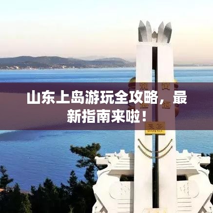 山东上岛游玩全攻略，最新指南来啦！
