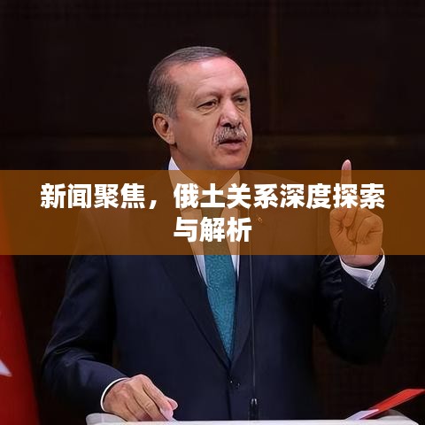 新闻聚焦，俄土关系深度探索与解析