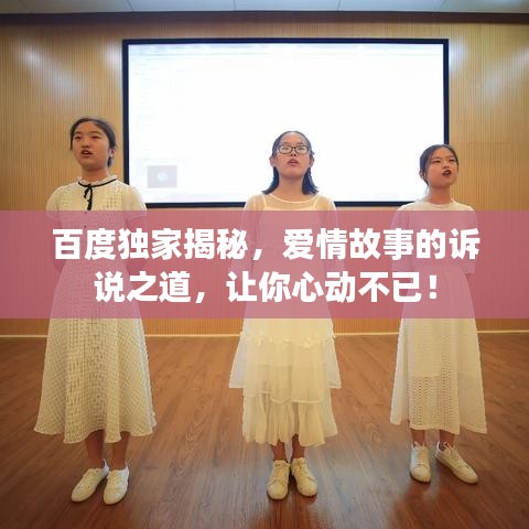 百度独家揭秘，爱情故事的诉说之道，让你心动不已！