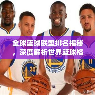 全球篮球联盟排名揭秘，深度解析世界篮球格局之巅