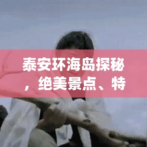 泰安环海岛探秘，绝美景点、特色美食、住宿推荐一网打尽
