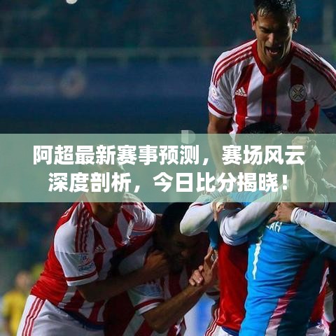 阿超最新赛事预测，赛场风云深度剖析，今日比分揭晓！