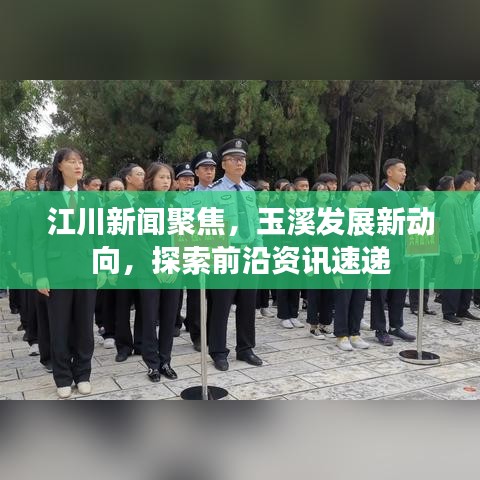 江川新闻聚焦，玉溪发展新动向，探索前沿资讯速递