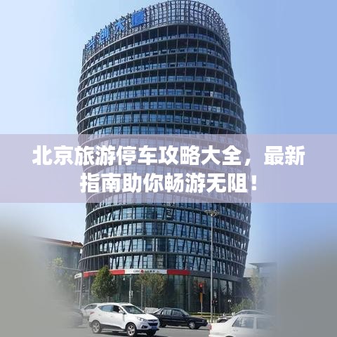 北京旅游停车攻略大全，最新指南助你畅游无阻！