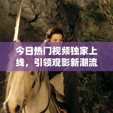 今日热门视频独家上线，引领观影新潮流，探索热门内容不容错过