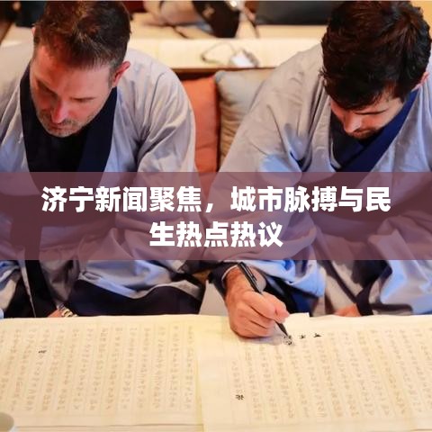 济宁新闻聚焦，城市脉搏与民生热点热议