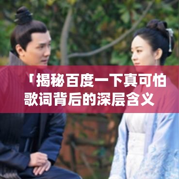 「揭秘百度一下真可怕歌词背后的深层含义与情感波动」