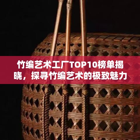 竹编艺术工厂TOP10榜单揭晓，探寻竹编艺术的极致魅力与精湛技艺