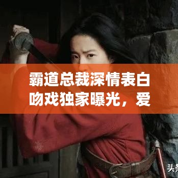 霸道总裁深情表白吻戏独家曝光，爱情力量与影视魅力展现