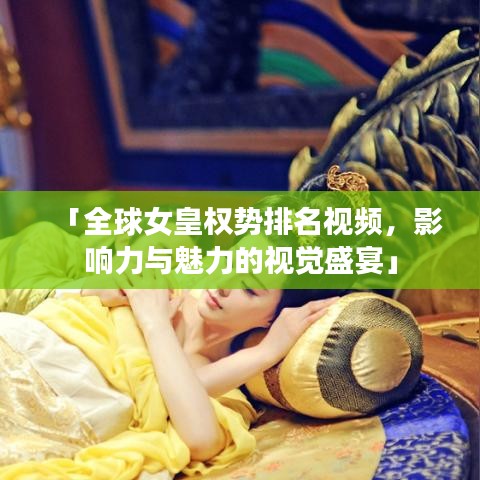 「全球女皇权势排名视频，影响力与魅力的视觉盛宴」