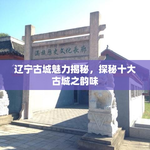 辽宁古城魅力揭秘，探秘十大古城之韵味