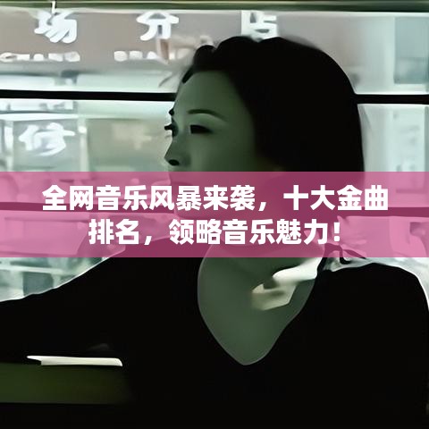 全网音乐风暴来袭，十大金曲排名，领略音乐魅力！