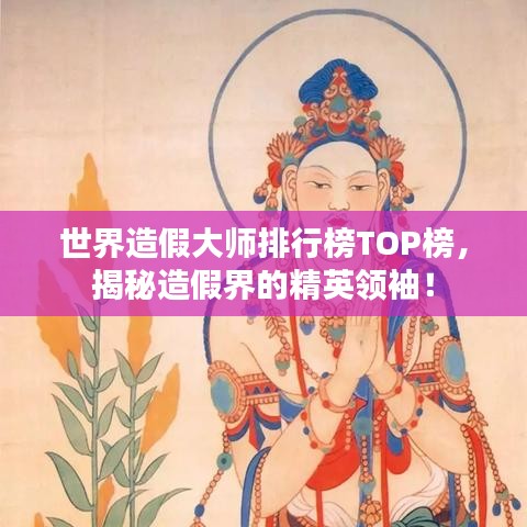 世界造假大师排行榜TOP榜，揭秘造假界的精英领袖！