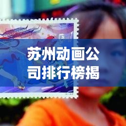 苏州动画公司排行榜揭晓，探寻行业佼佼者，深度解读动画魅力