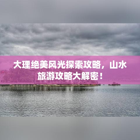 大理绝美风光探索攻略，山水旅游攻略大解密！
