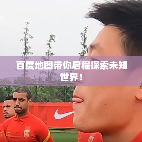 百度地图带你启程探索未知世界！