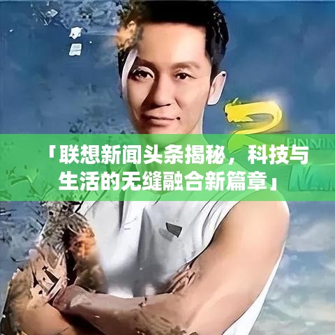 「联想新闻头条揭秘，科技与生活的无缝融合新篇章」