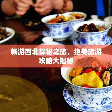 畅游西北探秘之旅，绝美旅游攻略大揭秘