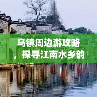 乌镇周边游攻略，探寻江南水乡韵味与风情
