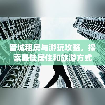 晋城租房与游玩攻略，探索最佳居住和旅游方式