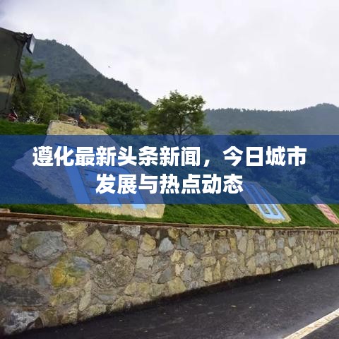 遵化最新头条新闻，今日城市发展与热点动态