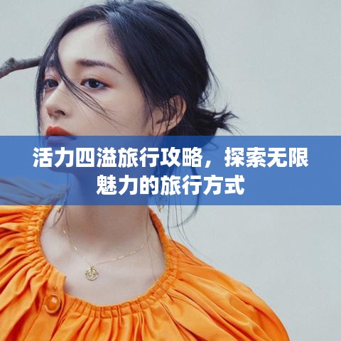 活力四溢旅行攻略，探索无限魅力的旅行方式