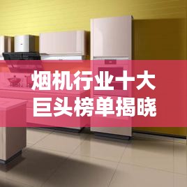 烟机行业十大巨头榜单揭晓，行业佼佼者引领潮流