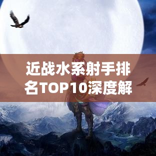 近战水系射手排名TOP10深度解析与对比！
