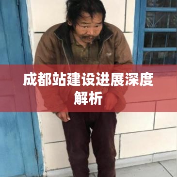 成都站建设进展深度解析