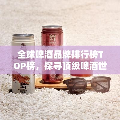 全球啤酒品牌排行榜TOP榜，探寻顶级啤酒世界的荣耀族群