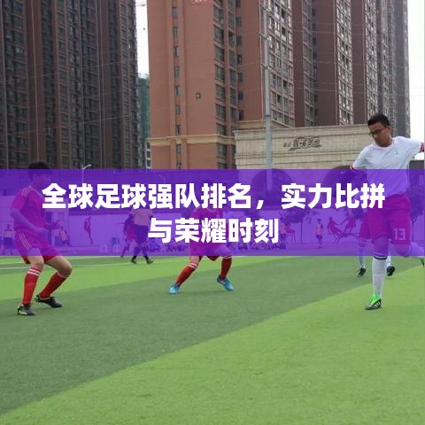 全球足球强队排名，实力比拼与荣耀时刻